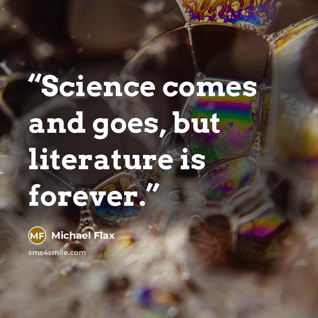 “Science comes and goes, but literature is forever.” quote by Michael Flax