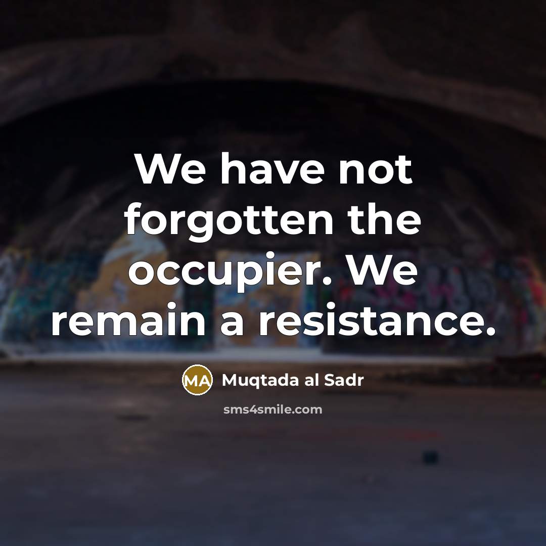 “We have not forgotten the occupier. We remain a resistance.…” quote by Muqtada al Sadr
