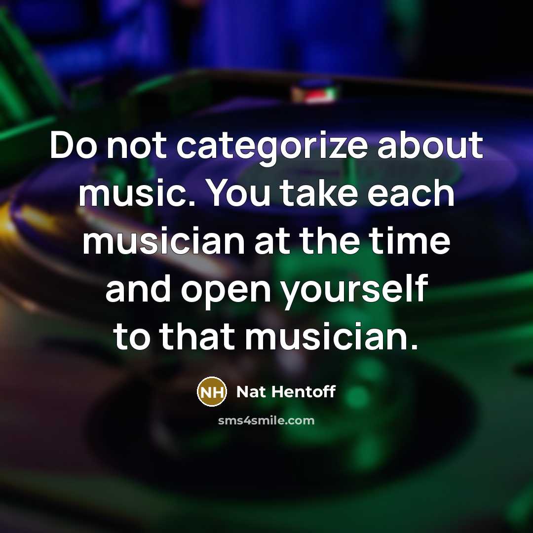 “Do not categorize about music. You take each musician at the time and open yourself to that musician.” quote by Nat Hentoff