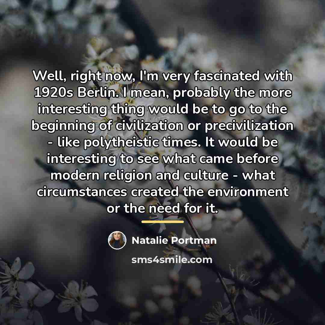 “Well, right now, I'm very fascinated with 1920s Berlin. I…” quote by Natalie Portman