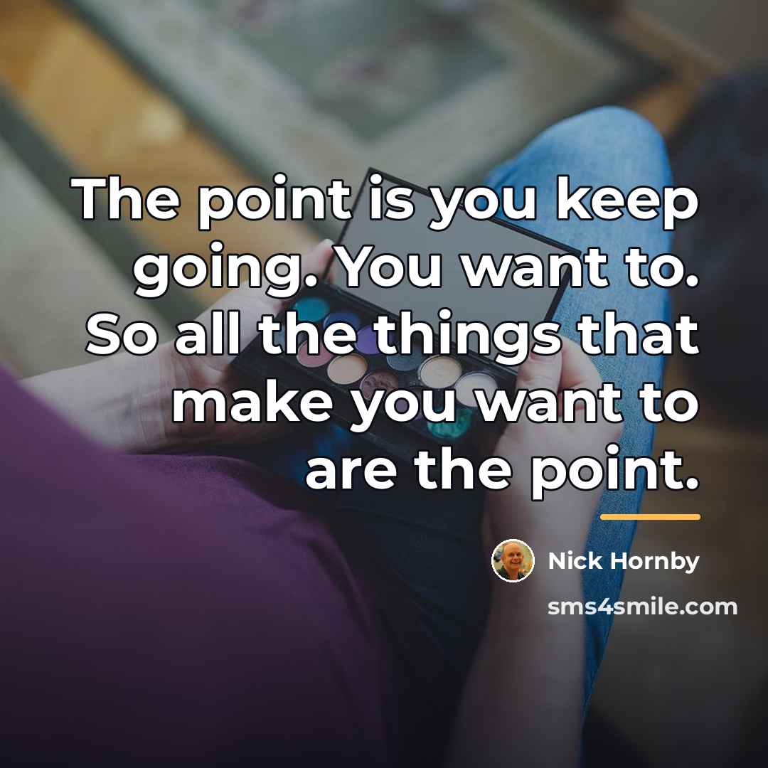 “The point is you keep going. You want to. So…” quote by Nick Hornby