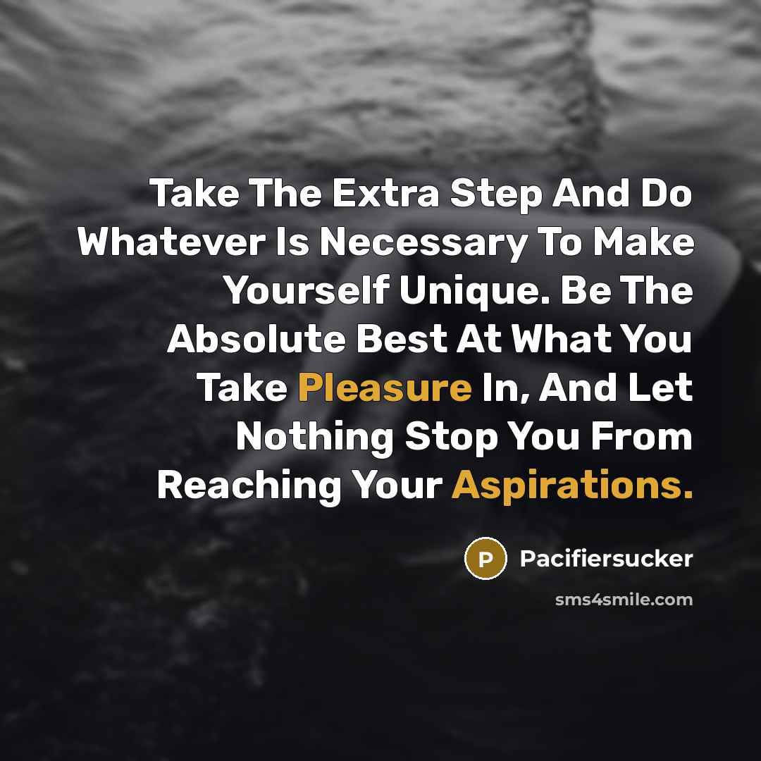 “Take The Extra Step And Do Whatever Is Necessary To Make Yourself Unique. Be The Absolute Best At What You Take Pleasure In, And Let Nothing Stop You From Reaching Your Aspirations.” quote by Pacifiersucker