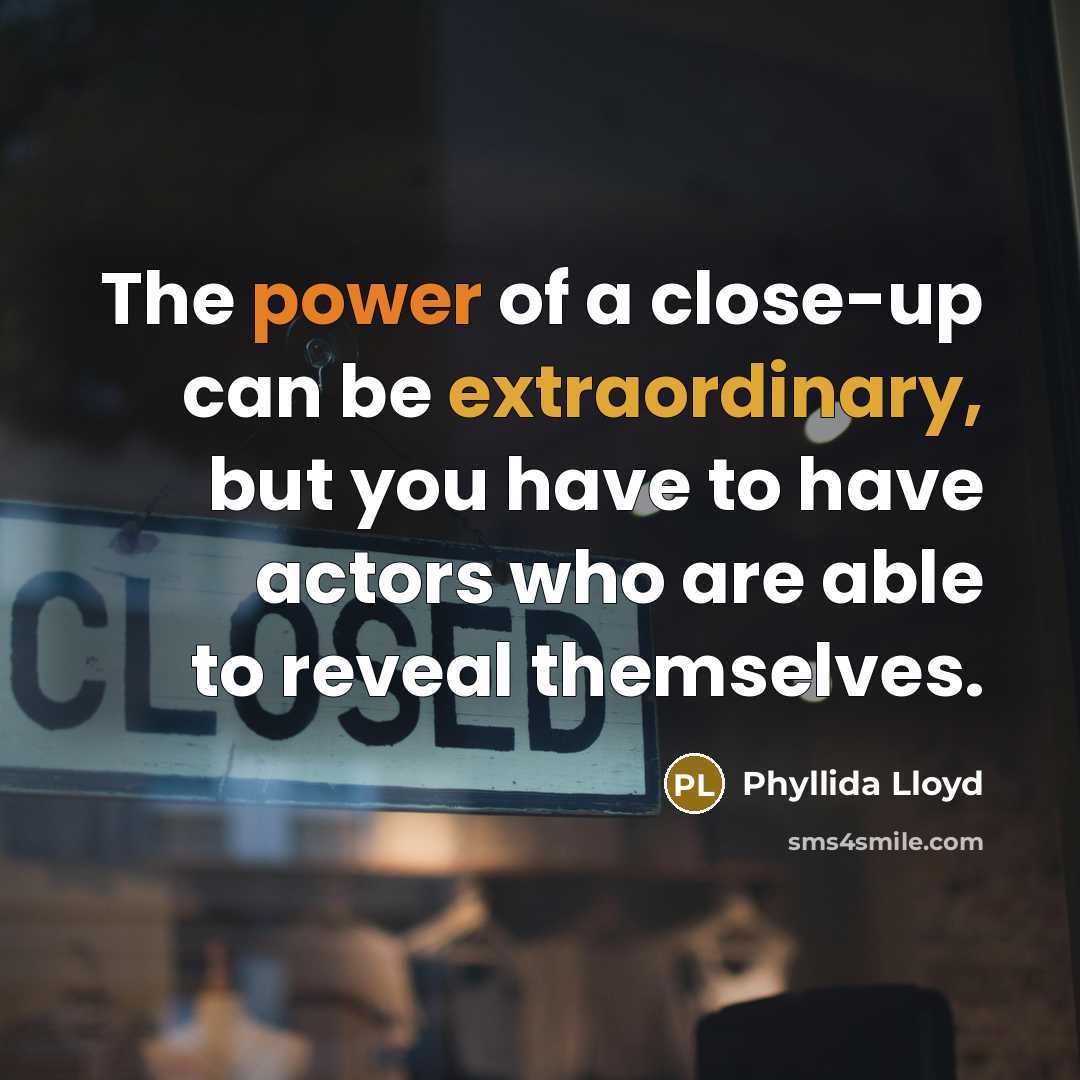 “The power of a close-up can be extraordinary, but you have to have actors who are able to reveal themselves.” quote by Phyllida Lloyd