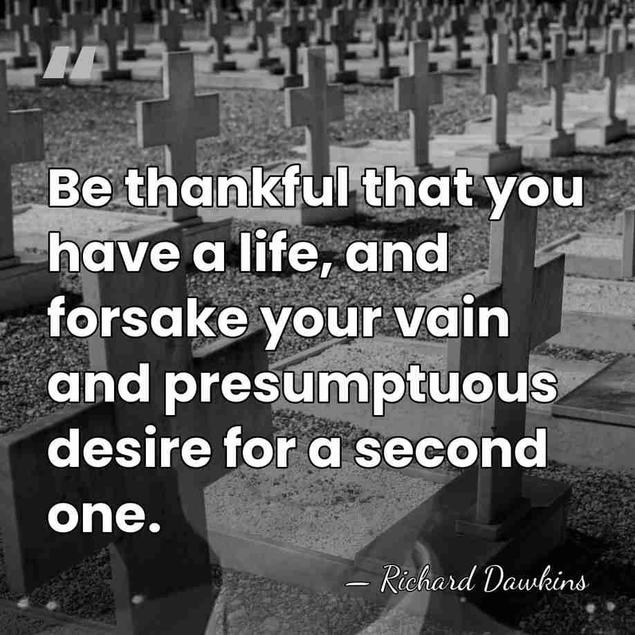 Be thankful that you have a life, and forsake your vain and&hellip; - Richard Dawkins