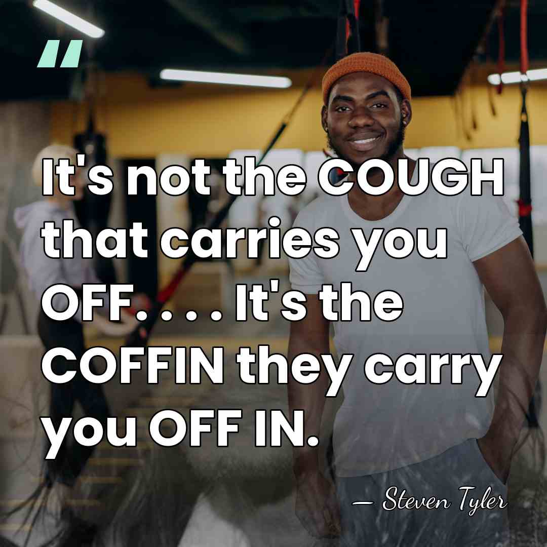 It's not the COUGH that carries you OFF. . . . It's&hellip; - Steven Tyler