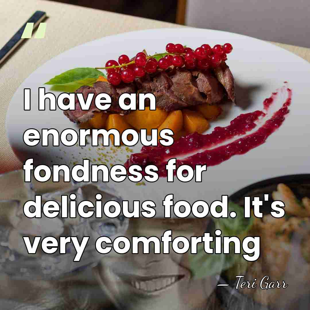 I have an enormous fondness for delicious food. It's very comforting - Teri Garr
