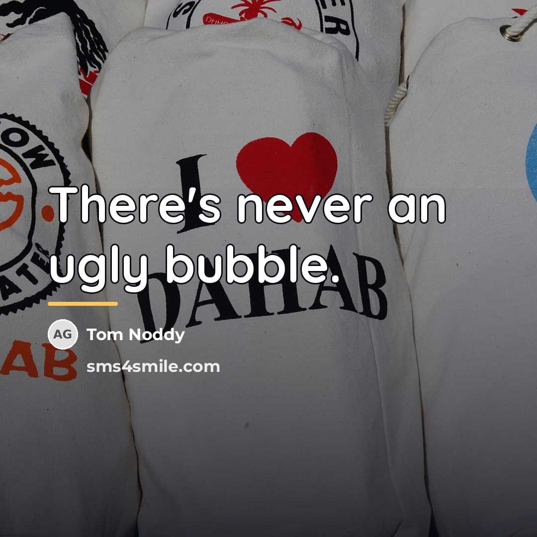 “There's never an ugly bubble.…” quote by Tom Noddy