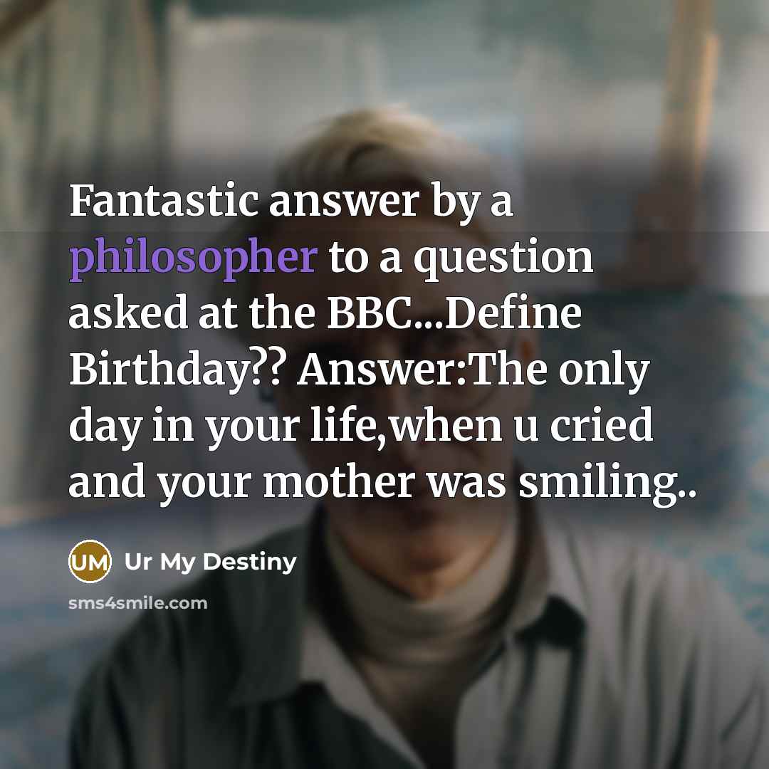 “Fantastic answer by a philosopher to a question asked at the BBC...Define Birthday?? Answer:The only day in your life,when u cried and your mother was smiling..” quote by Ur My Destiny