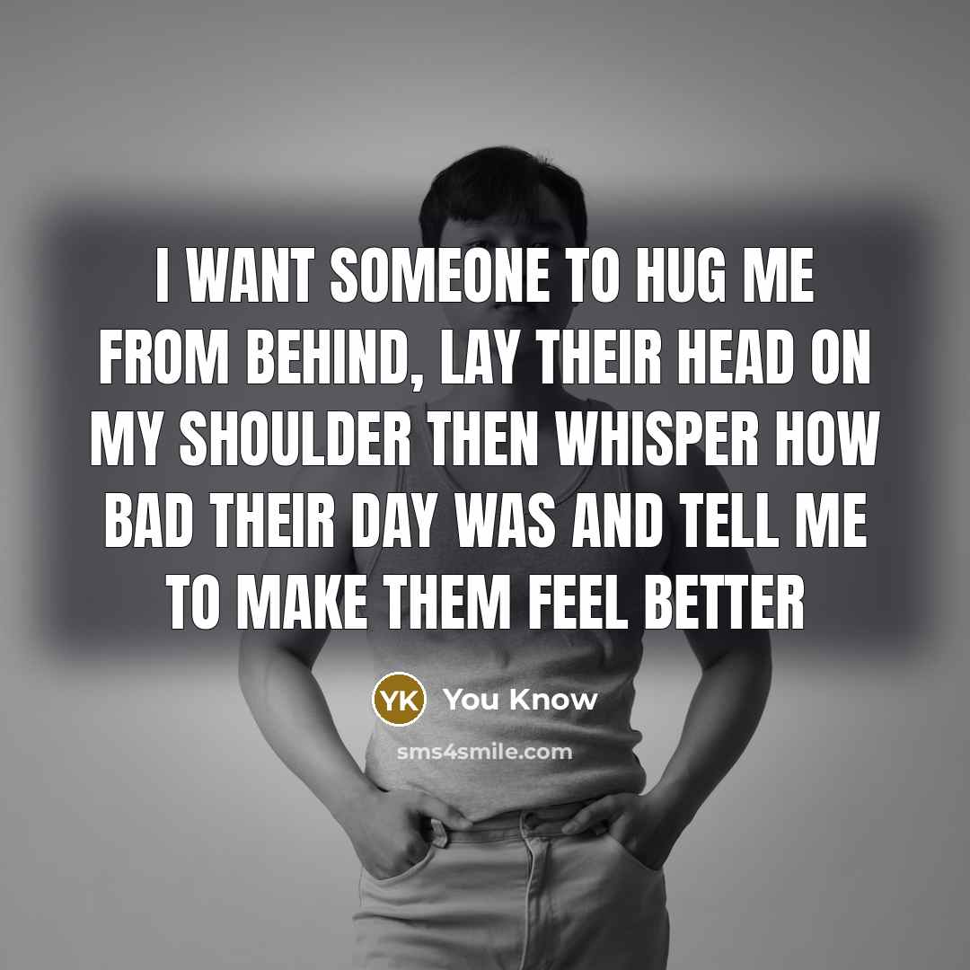 “I want someone to hug me from behind, lay their head on my shoulder Then whisper how bad their day was and tell me to make them feel better” quote by You Know