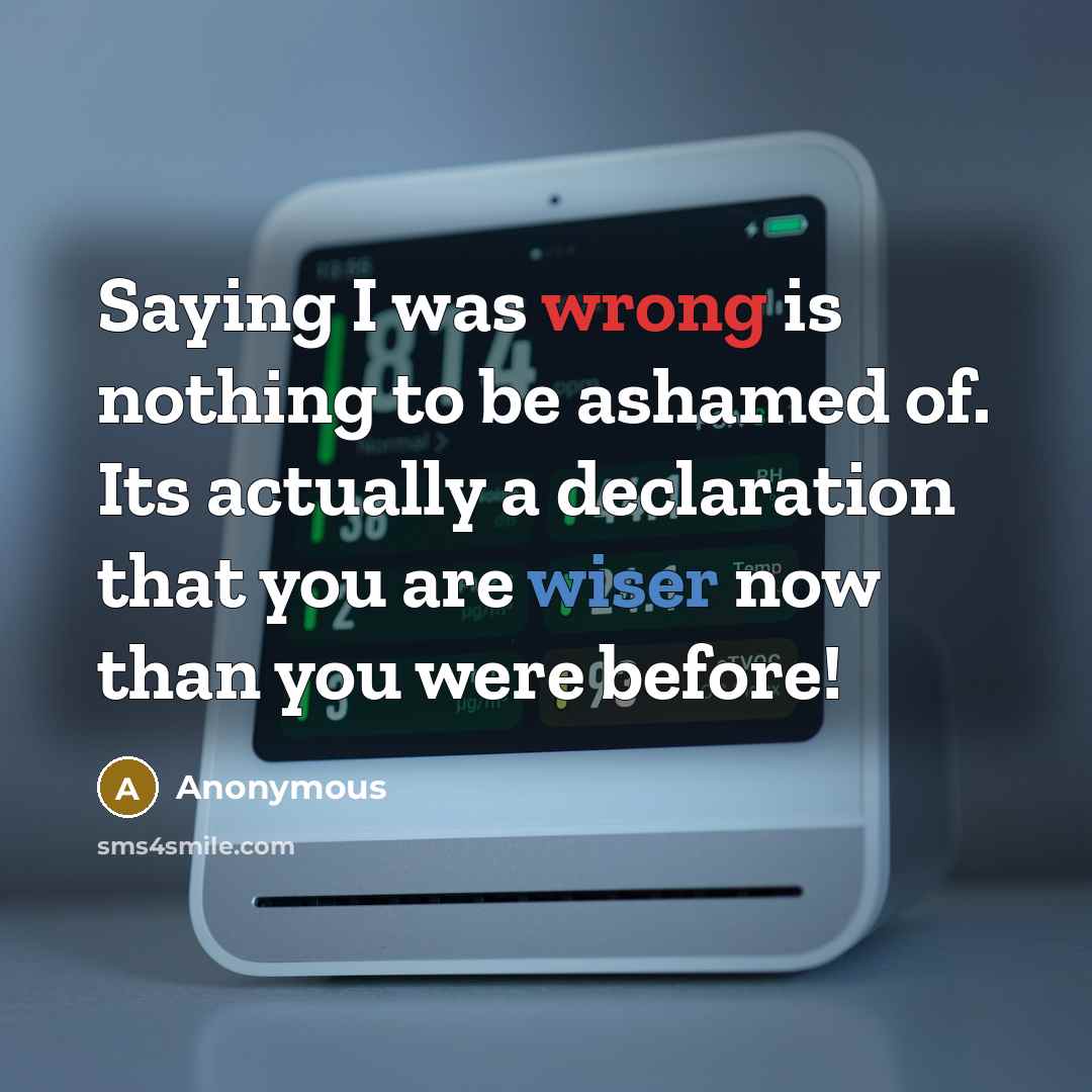 “Saying I was wrong is nothing to be ashamed of. Its actually a declaration that you are wiser now than you were before!” quote by Anonymous