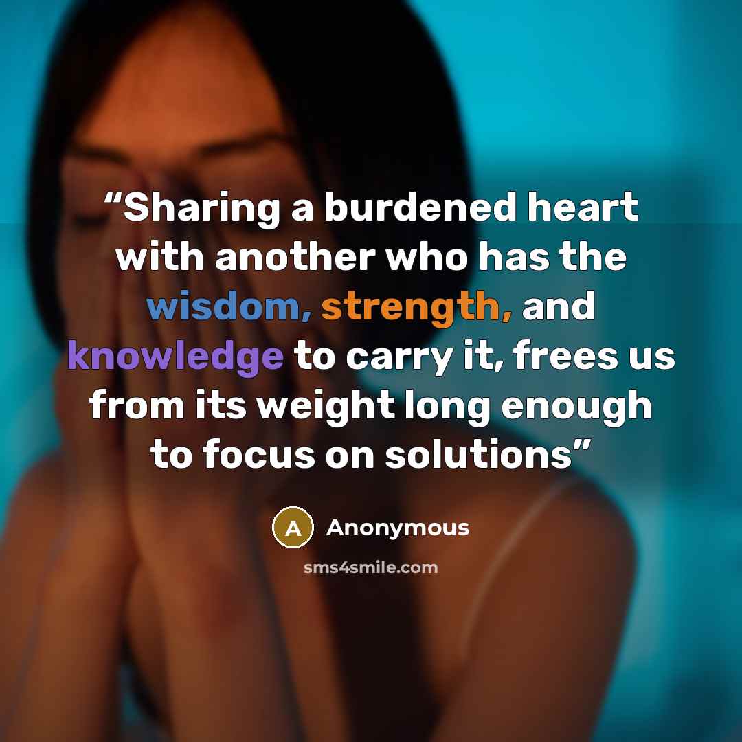 “Sharing a burdened heart with another who has the wisdom, strength, and knowledge to carry it, frees us from its weight long enough to focus on solutions” quote by Anonymous