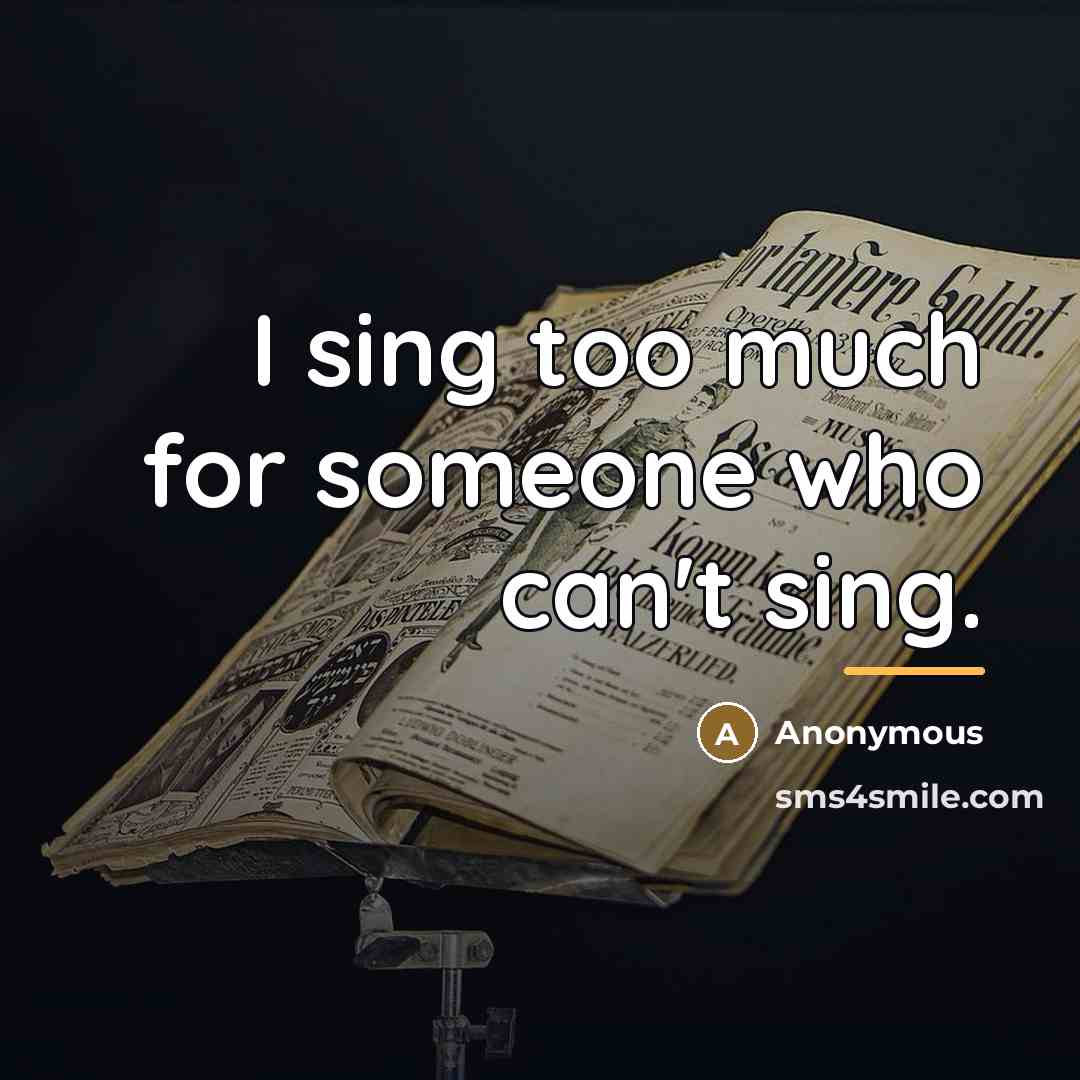 “I sing too much for someone who can't sing.…” quote by Anonymous