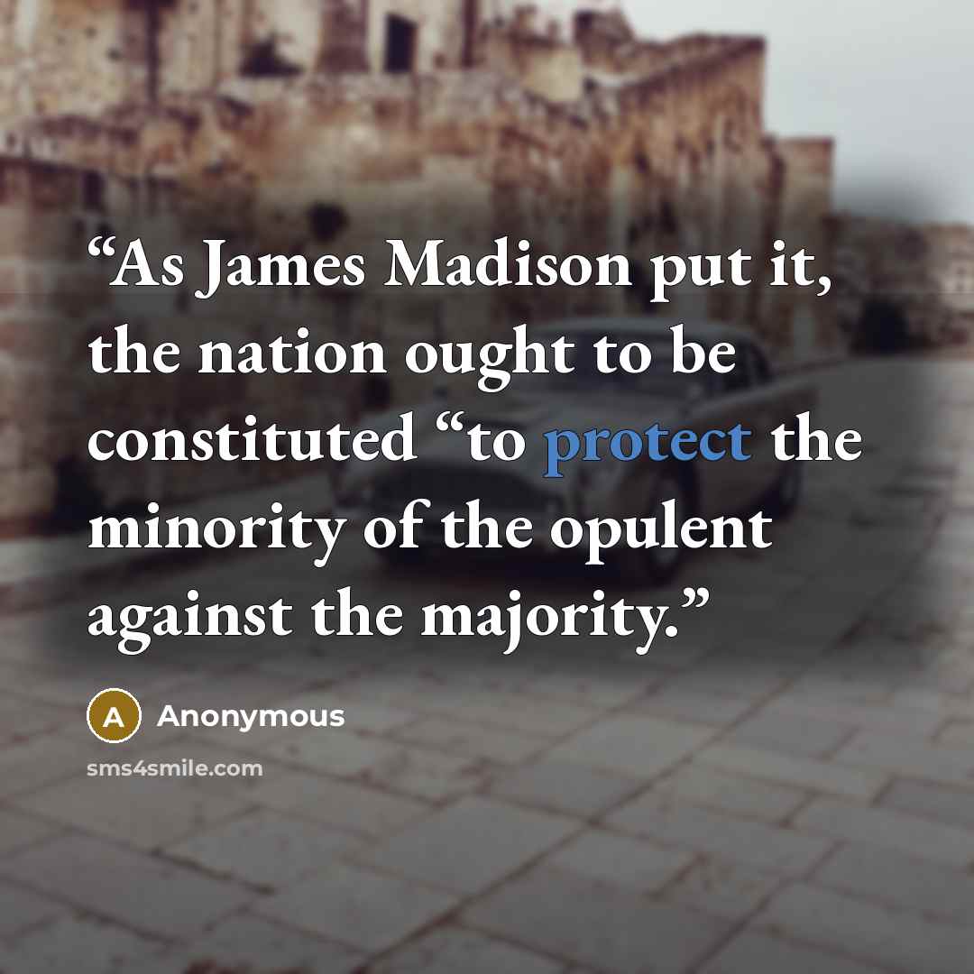 “As James Madison put it, the nation ought to be constituted “to protect the minority of the opulent against the majority.” quote by Anonymous