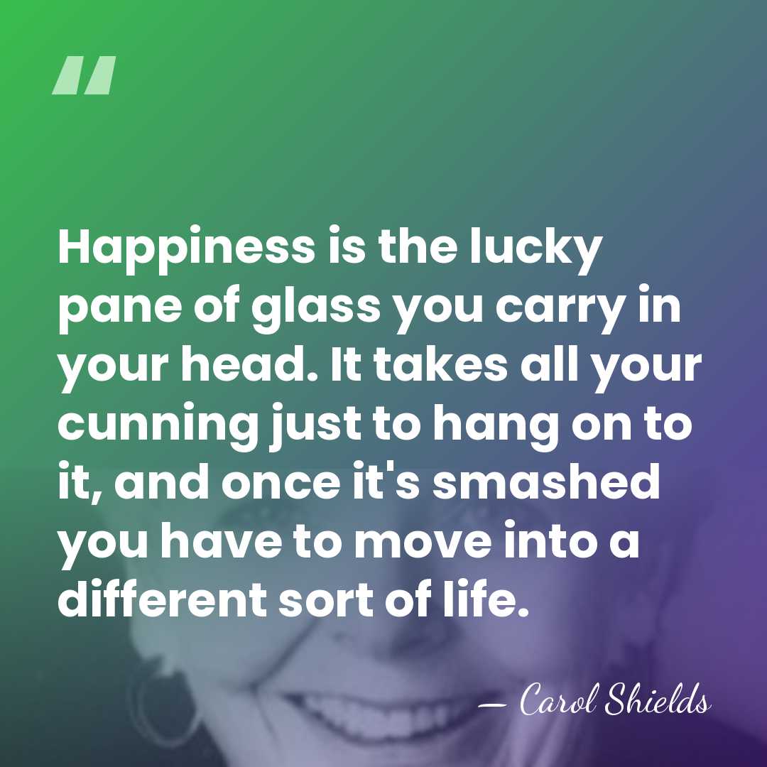 Happiness is the lucky pane of glass you carry in your head.&hellip; - Carol Shields