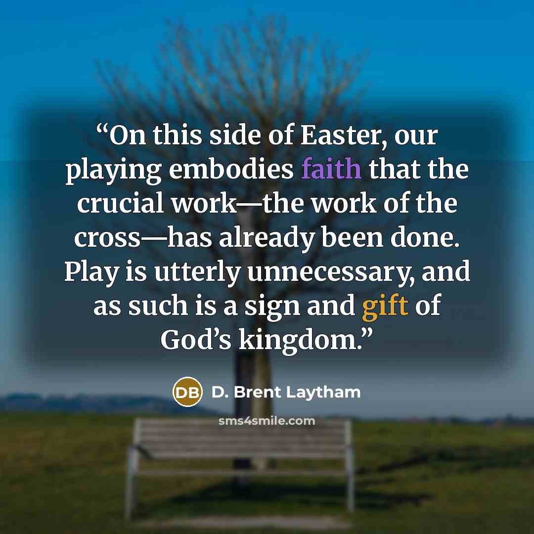 “On this side of Easter, our playing embodies faith that the crucial work—the work of the cross—has already been done. Play is utterly unnecessary, and as such is a sign and gift of God’s kingdom.” quote by D. Brent Laytham