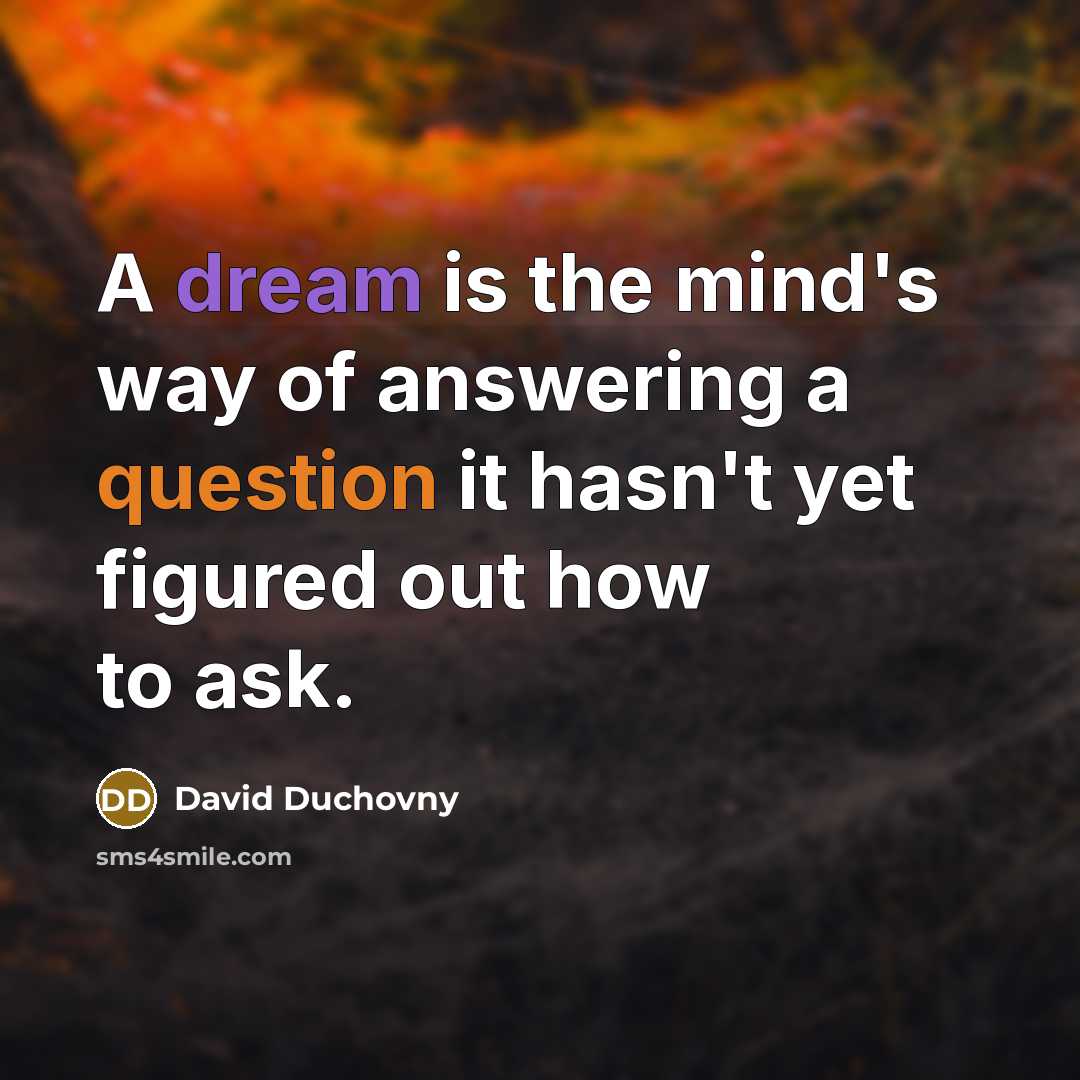 “A dream is the mind's way of answering a question it hasn't yet figured out how to ask.” quote by David Duchovny