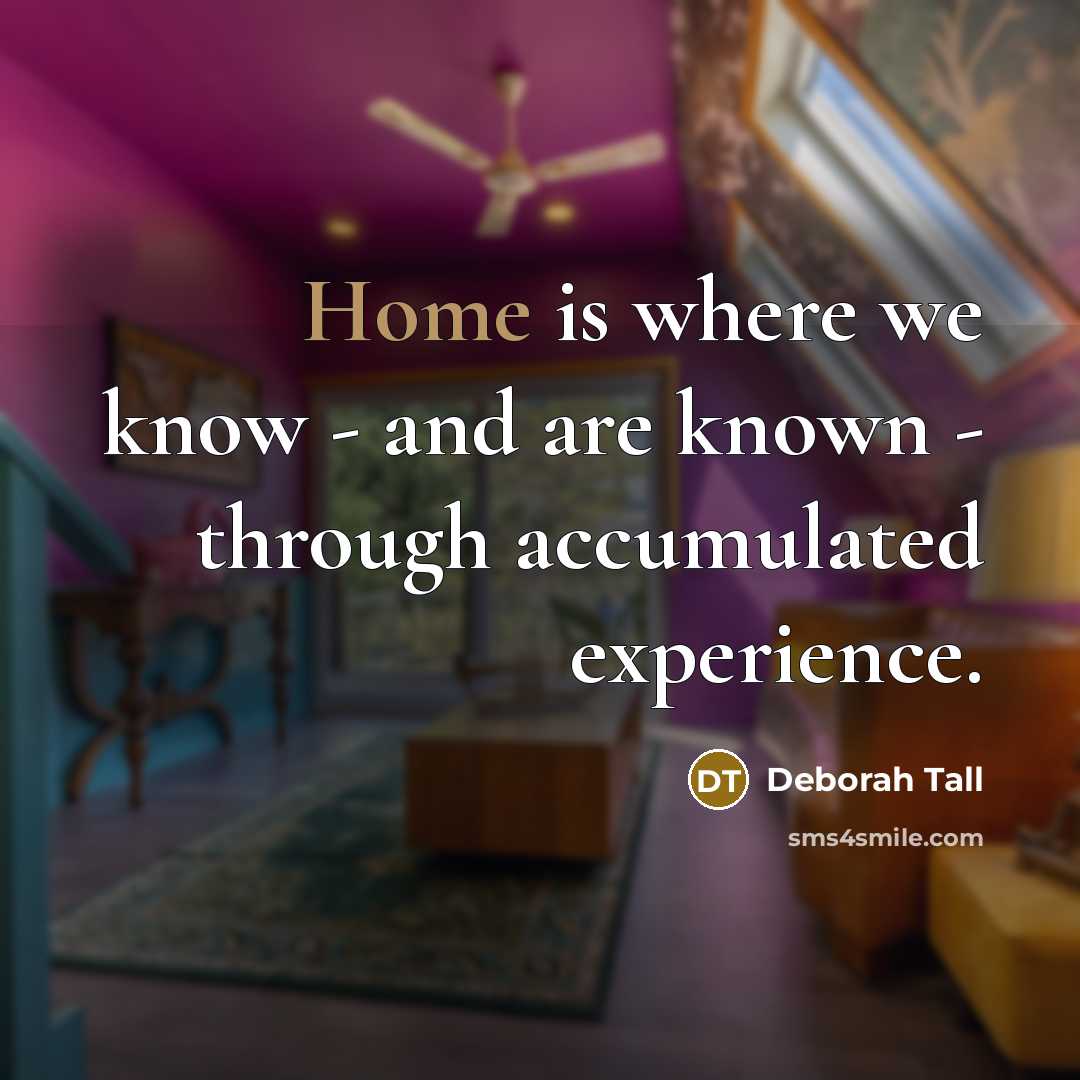 “Home is where we know - and are known - through accumulated experience.” quote by Deborah Tall