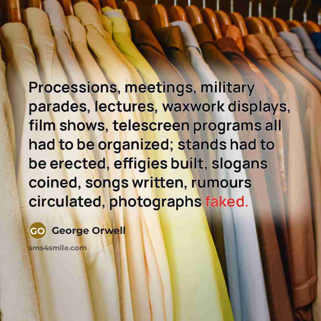 “Processions, meetings, military parades, lectures, waxwork displays, film shows, telescreen…” quote by George Orwell