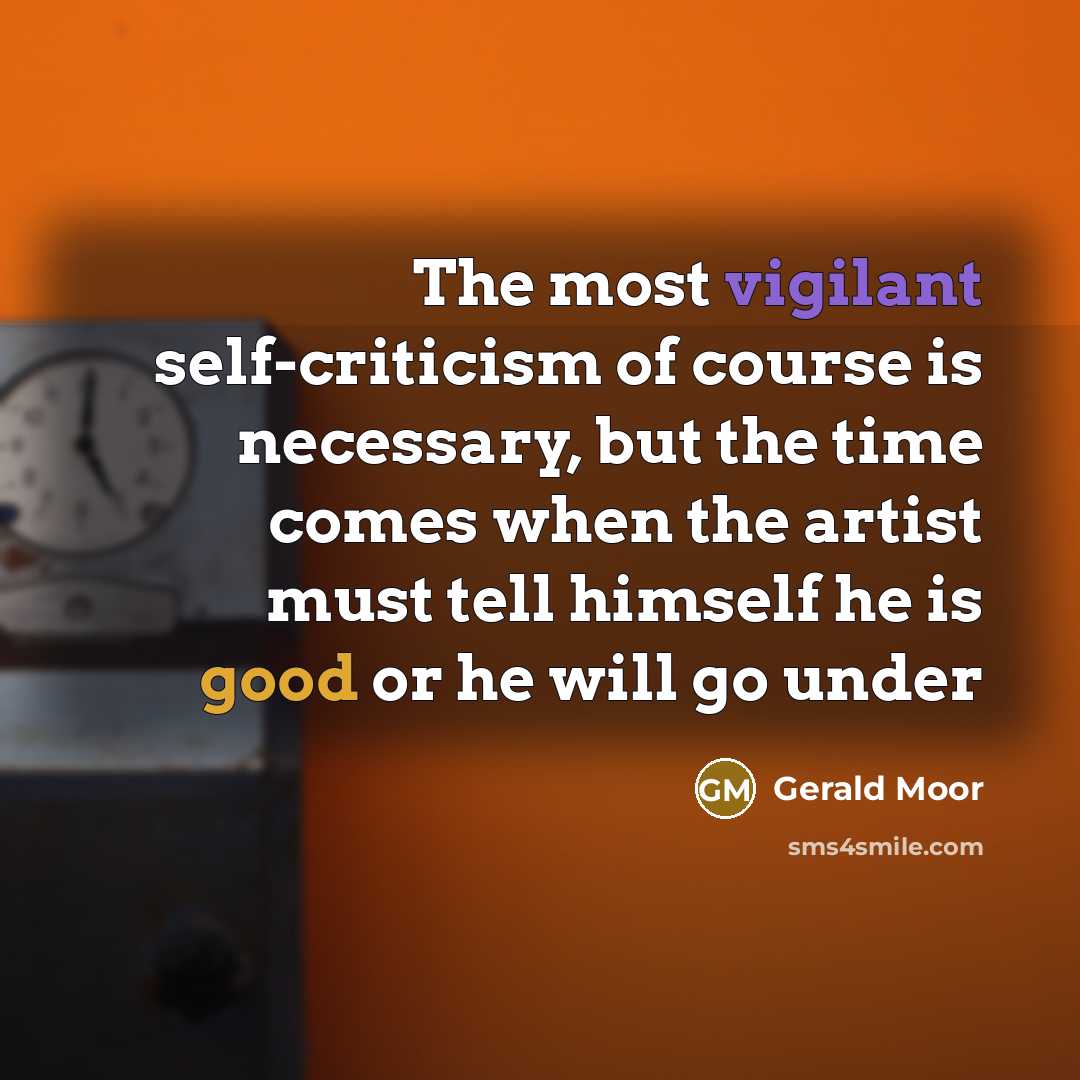 “The most vigilant self-criticism of course is necessary, but the time comes when the artist must tell himself he is good or he will go under” quote by Gerald Moor