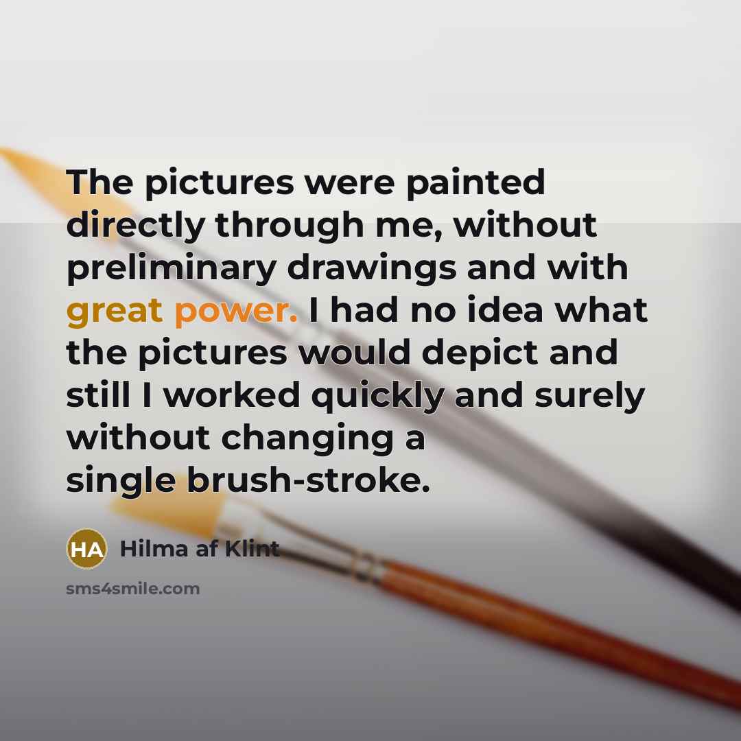 “The pictures were painted directly through me, without preliminary drawings…” quote by Hilma af Klint