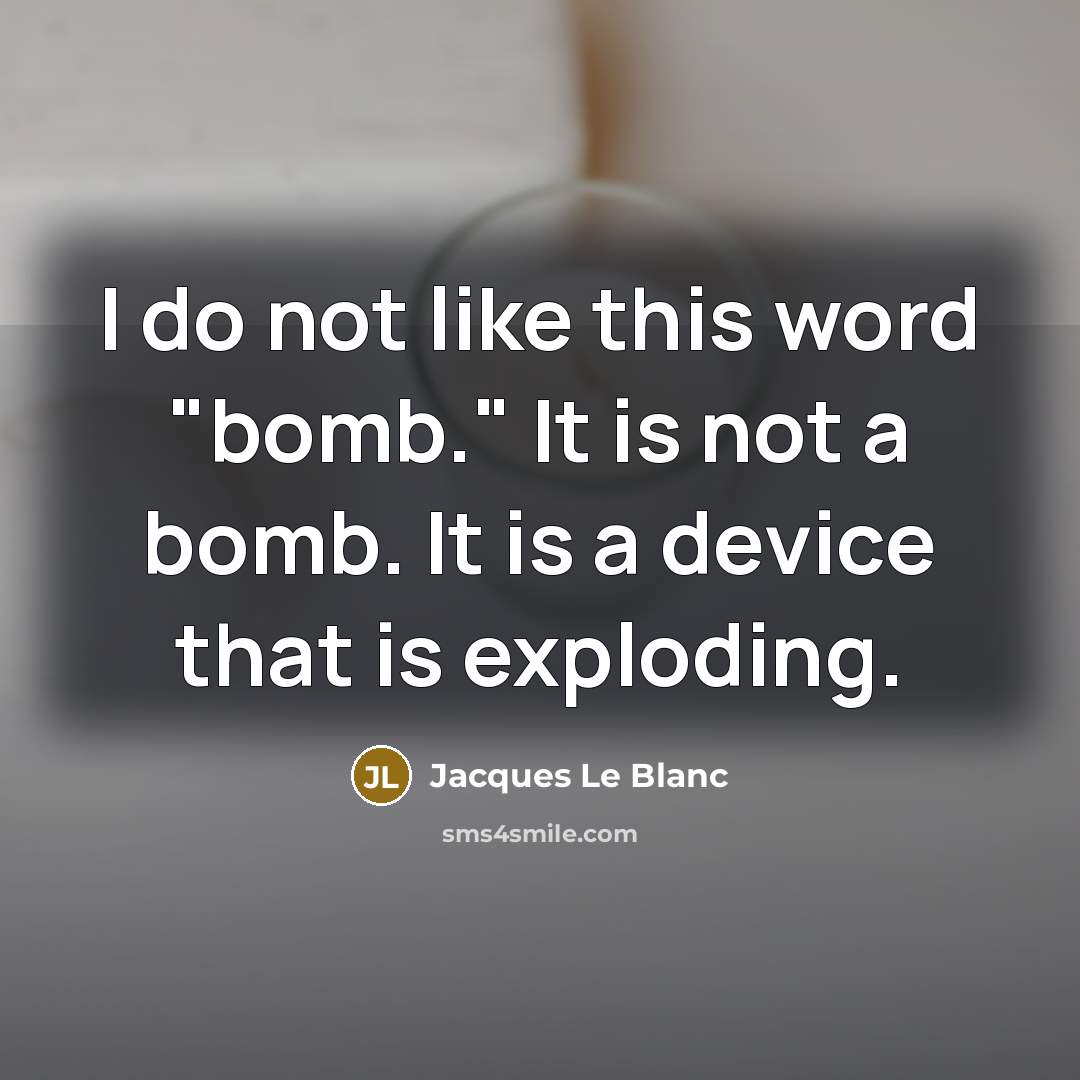 “I do not like this word "bomb." It is not a bomb. It is a device that is exploding.” quote by Jacques Le Blanc