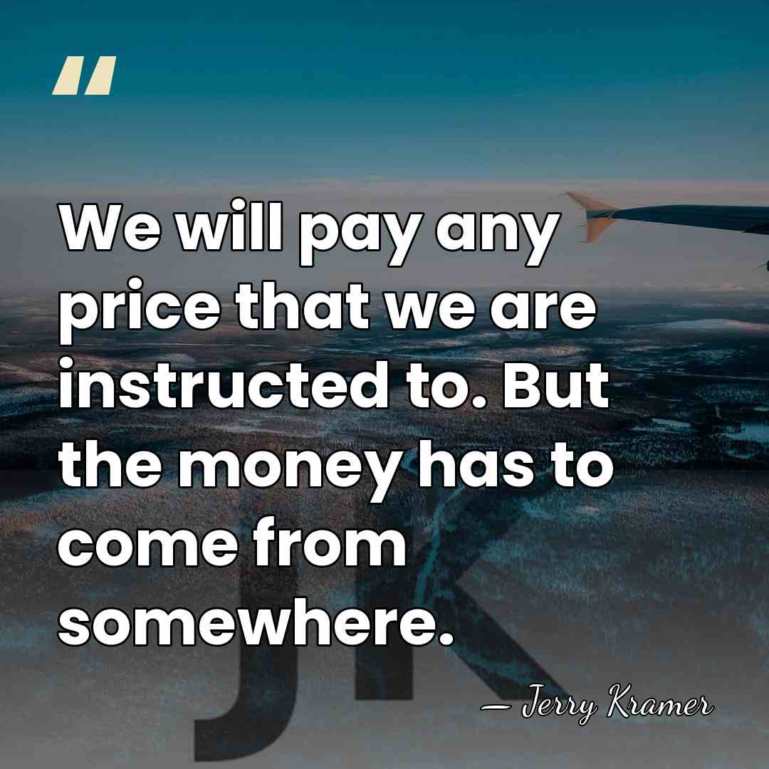 We will pay any price that we are instructed to. But the&hellip; - Jerry Kramer