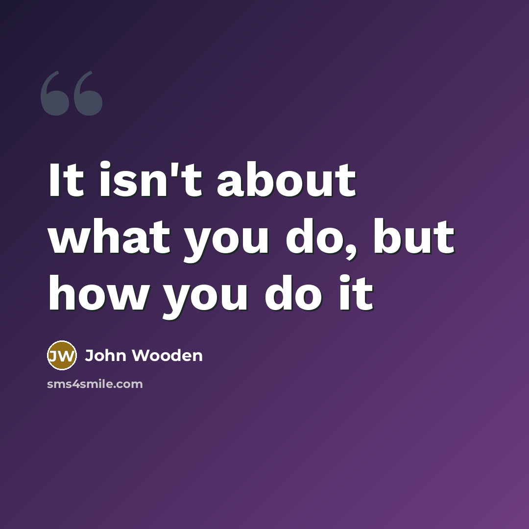 “It isn't about what you do, but how you do…” quote by John Wooden