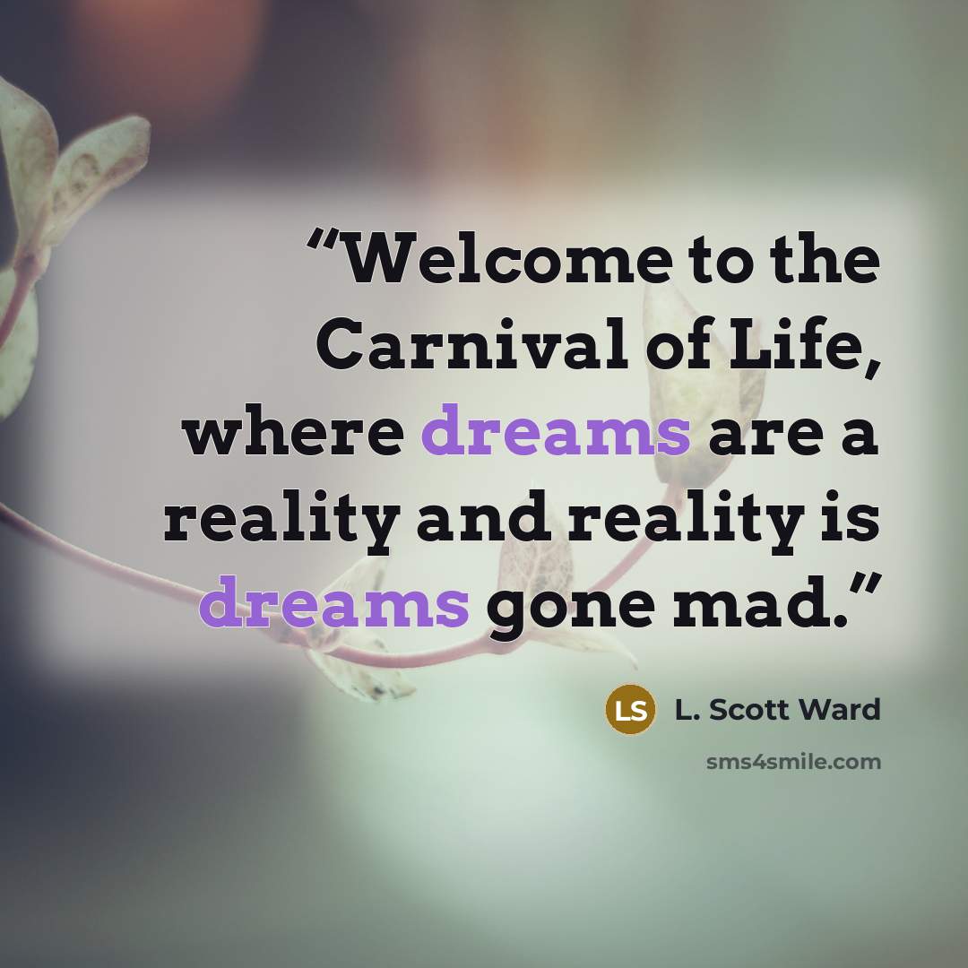 “Welcome to the Carnival of Life, where dreams are a reality and reality is dreams gone mad.” quote by L. Scott Ward