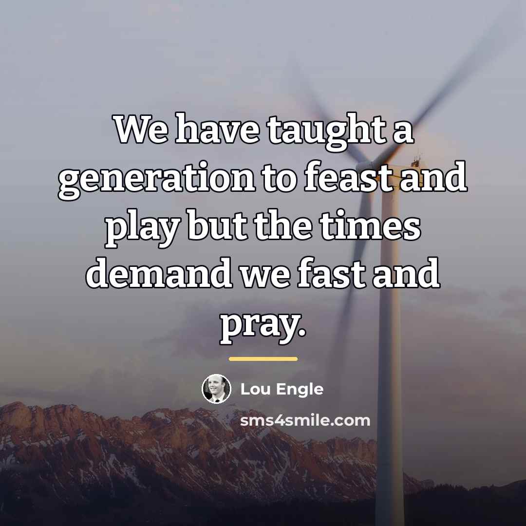 “We have taught a generation to feast and play but…” quote by Lou Engle