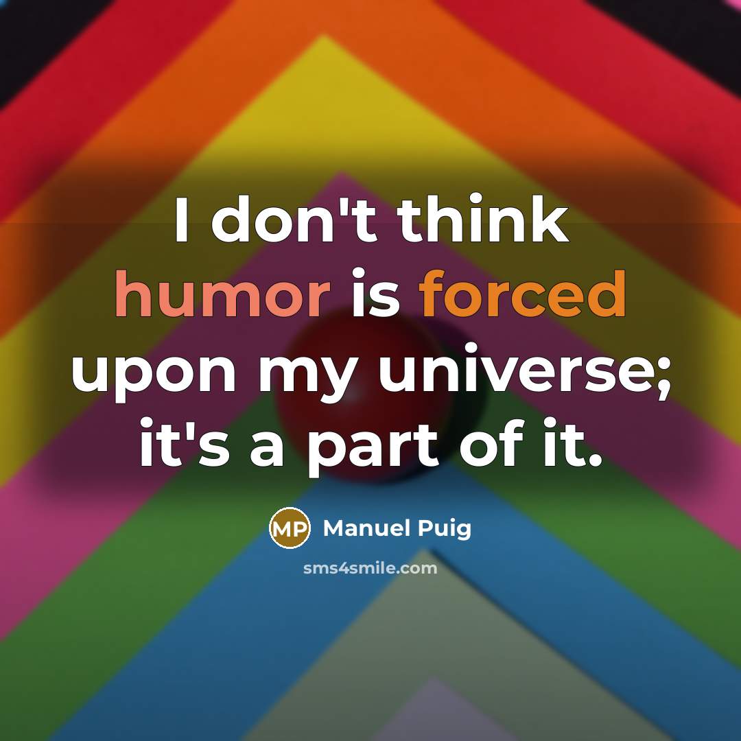 “I don't think humor is forced upon my universe; it's a part of it.” quote by Manuel Puig