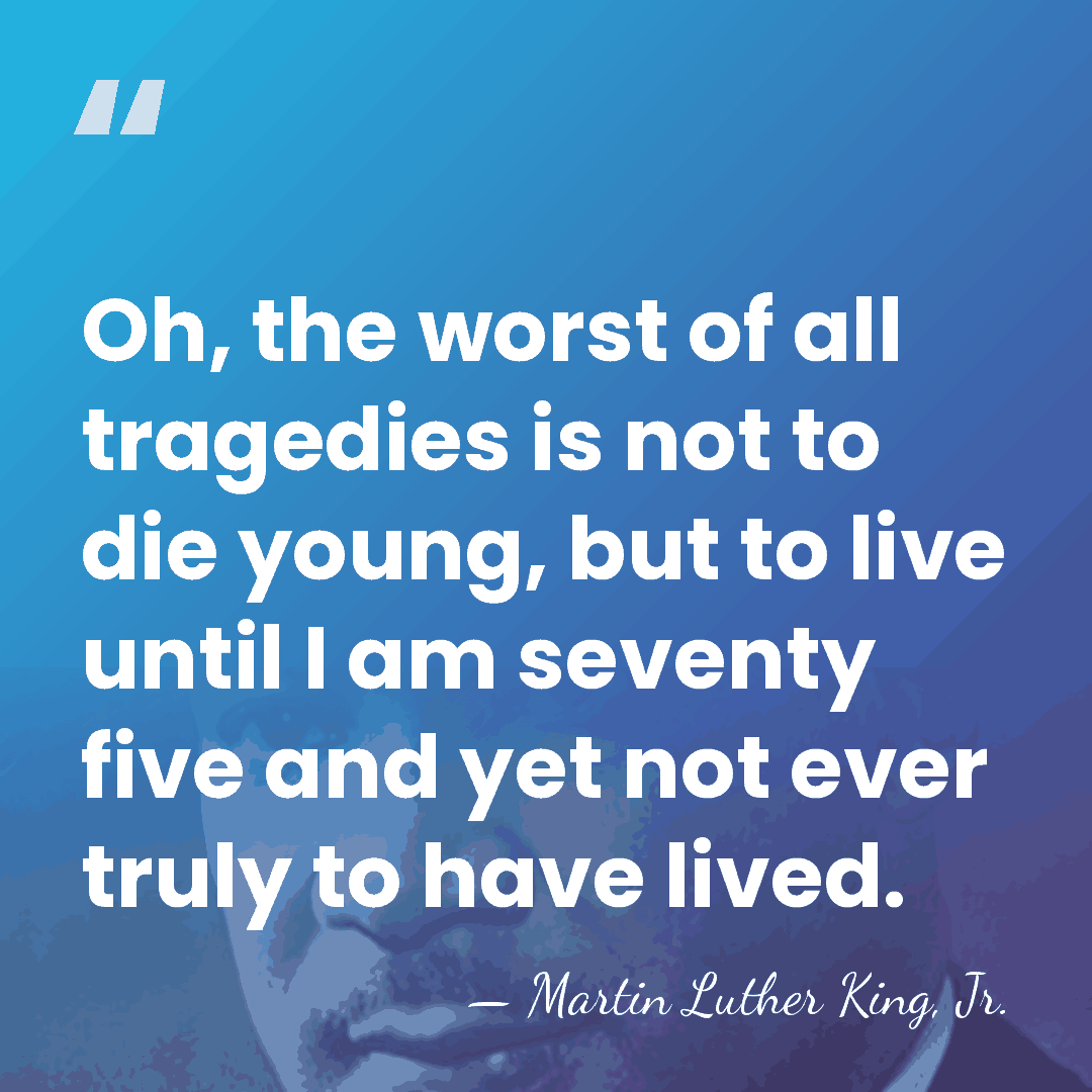 Oh, the worst of all tragedies is not to die young, but&hellip; - Martin Luther King, Jr.