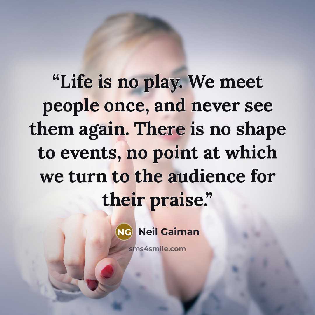 “Life is no play. We meet people once, and never see them again. There is no shape to events, no point at which we turn to the audience for their praise.” quote by Neil Gaiman