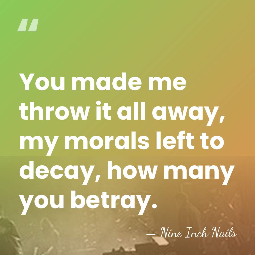 You made me throw it all away, my morals left to decay,&hellip; - Nine Inch Nails