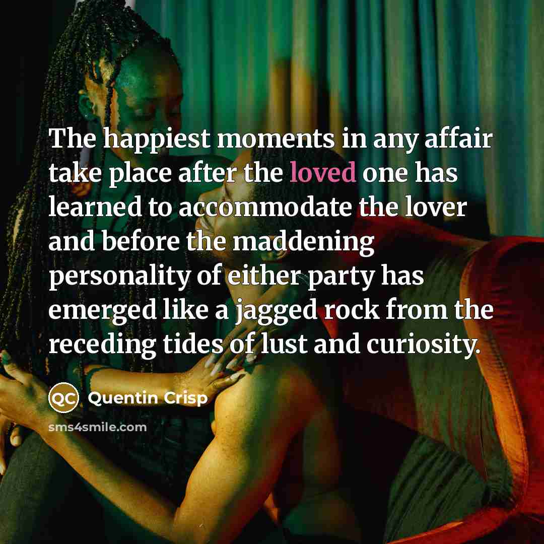 “The happiest moments in any affair take place after the…” quote by Quentin Crisp