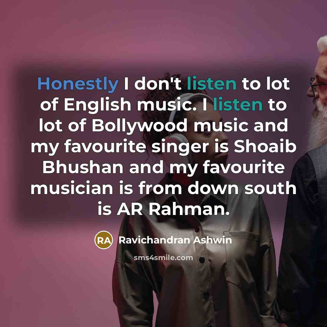 “Honestly I don't listen to lot of English music. I listen to lot of Bollywood music and my favourite singer is Shoaib Bhushan and my favourite musician is from down south is AR Rahman.” quote by Ravichandran Ashwin