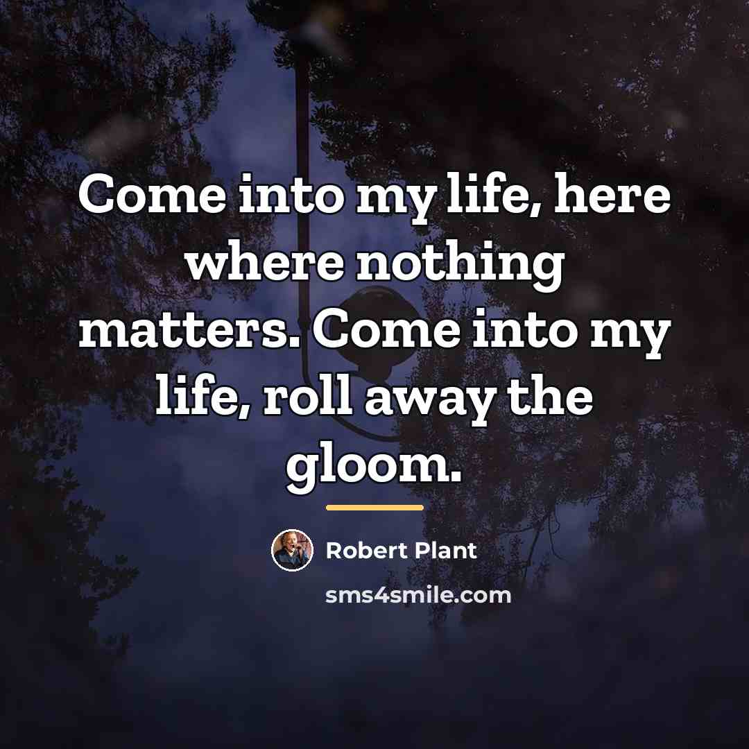 “Come into my life, here where nothing matters. Come into…” quote by Robert Plant
