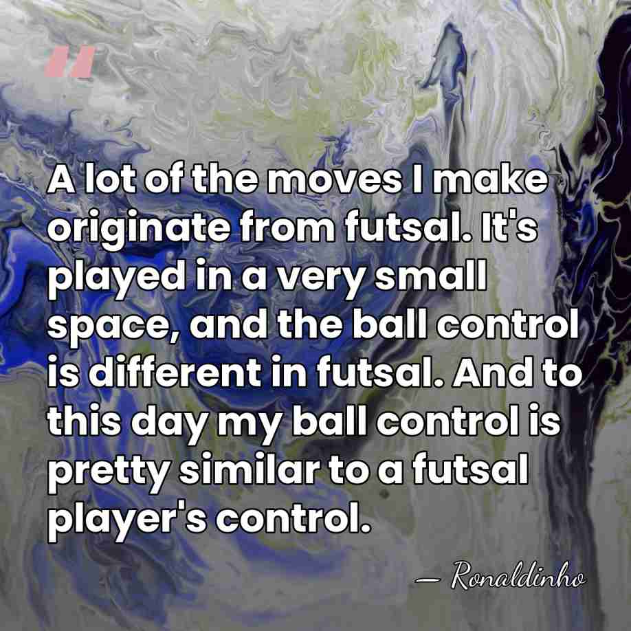 A lot of the moves I make originate from futsal. It's played&hellip; - Ronaldinho