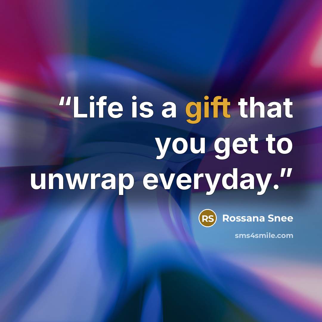 “Life is a gift that you get to unwrap everyday.” quote by Rossana Snee