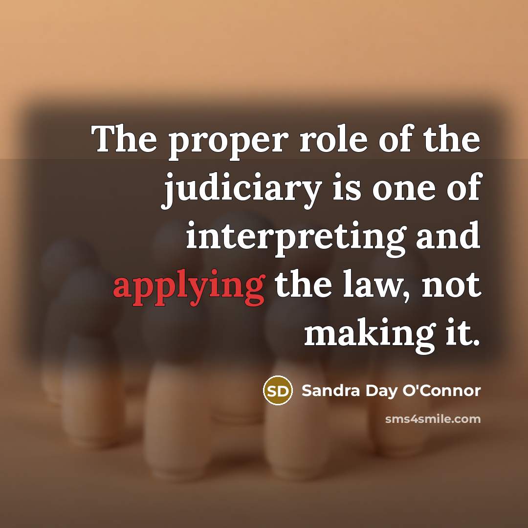 “The proper role of the judiciary is one of interpreting and applying the law, not making it.” quote by Sandra Day O'Connor