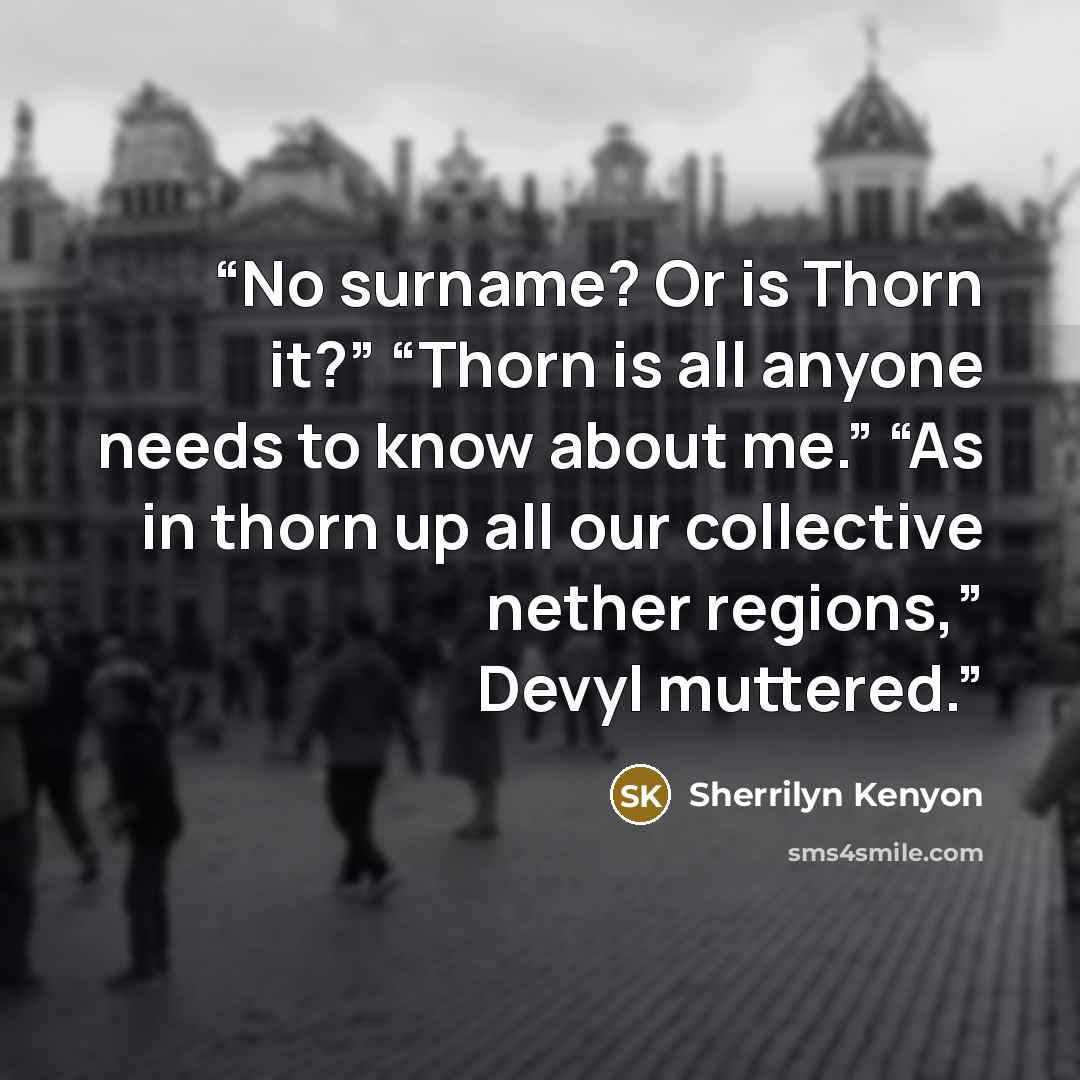 “No surname? Or is Thorn it?” “Thorn is all anyone needs to know about me.” “As in thorn up all our collective nether regions,” Devyl muttered.” quote by Sherrilyn Kenyon