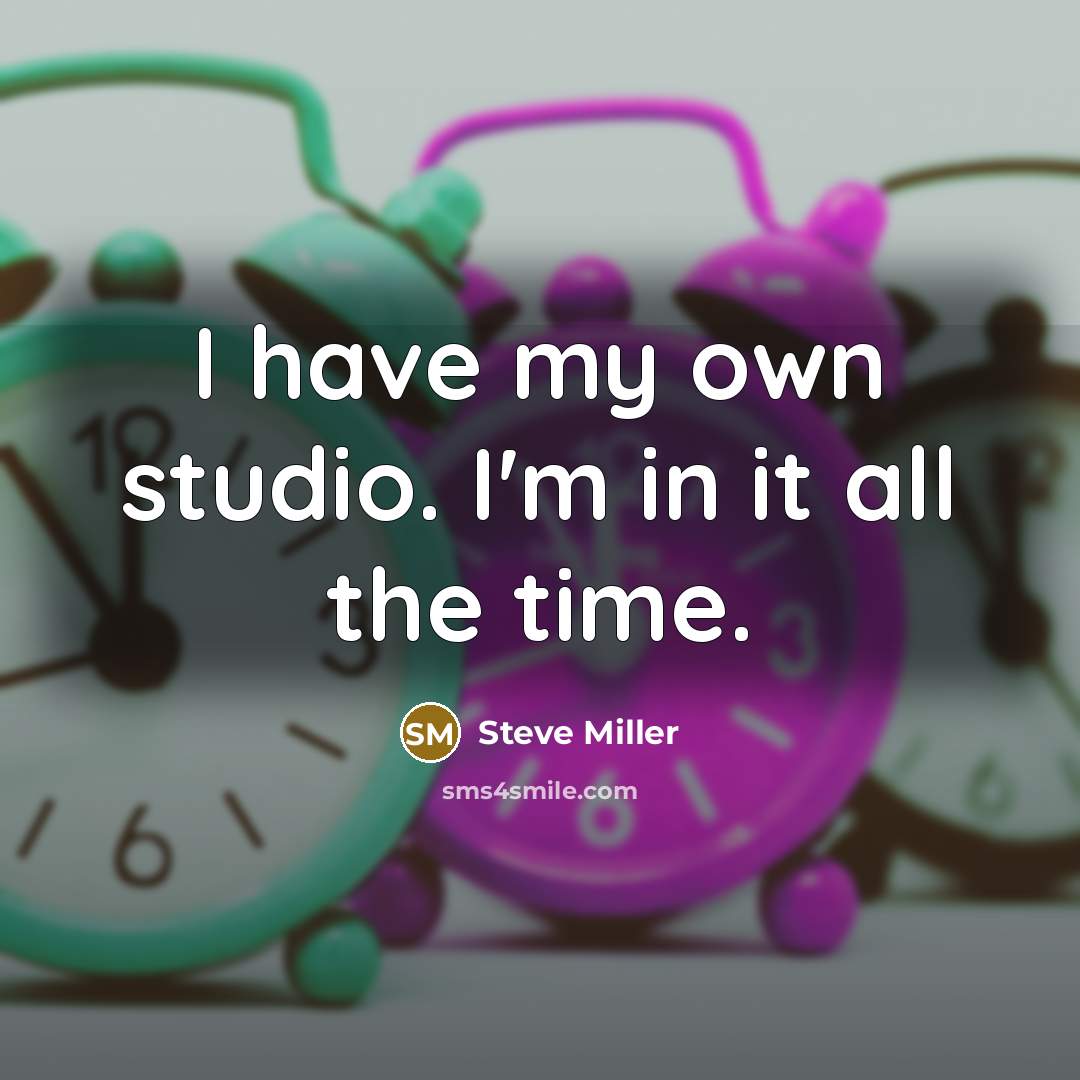 “I have my own studio. I'm in it all the…” quote by Steve Miller