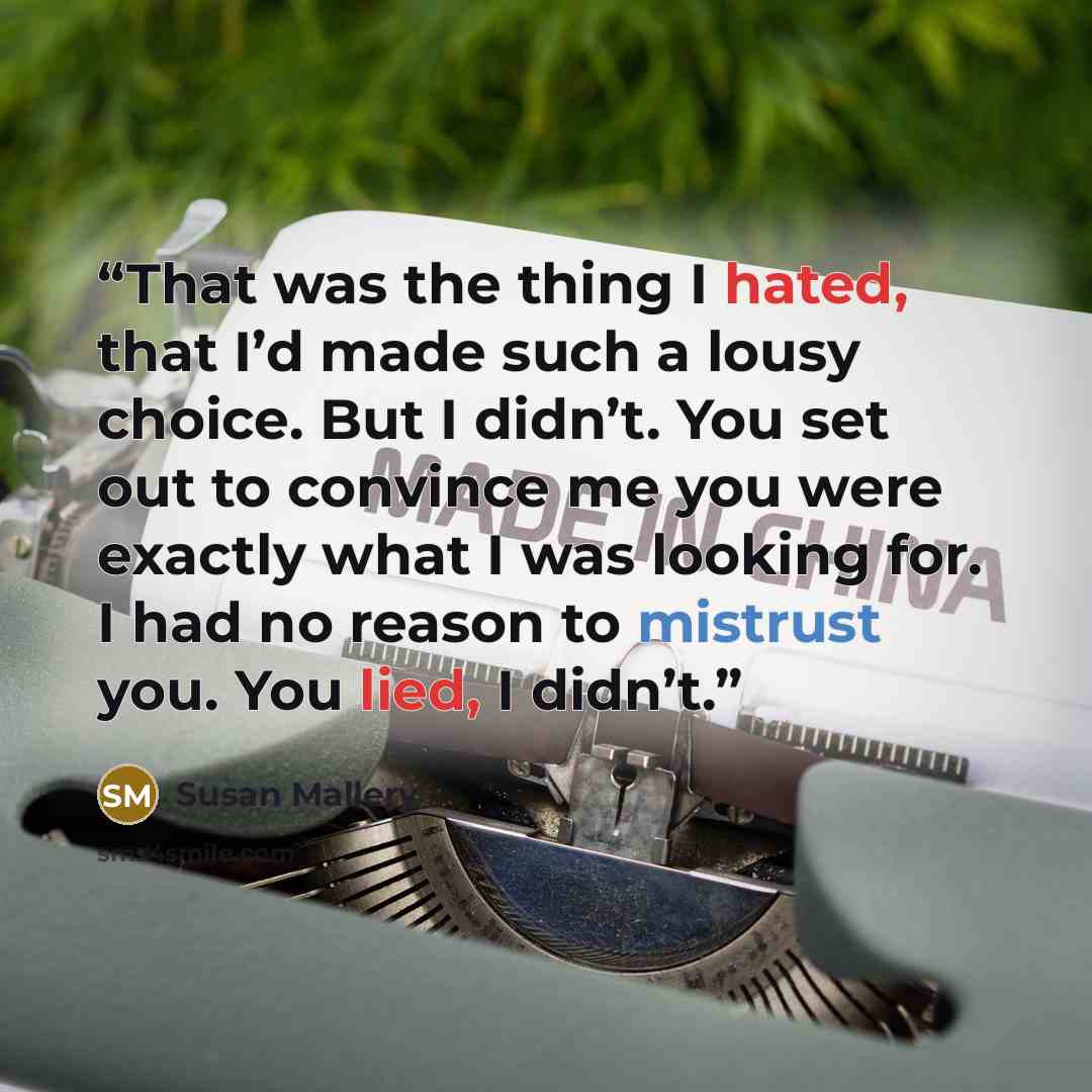 “That was the thing I hated, that I’d made such a lousy choice. But I didn’t. You set out to convince me you were exactly what I was looking for. I had no reason to mistrust you. You lied, I didn’t.” quote by Susan Mallery