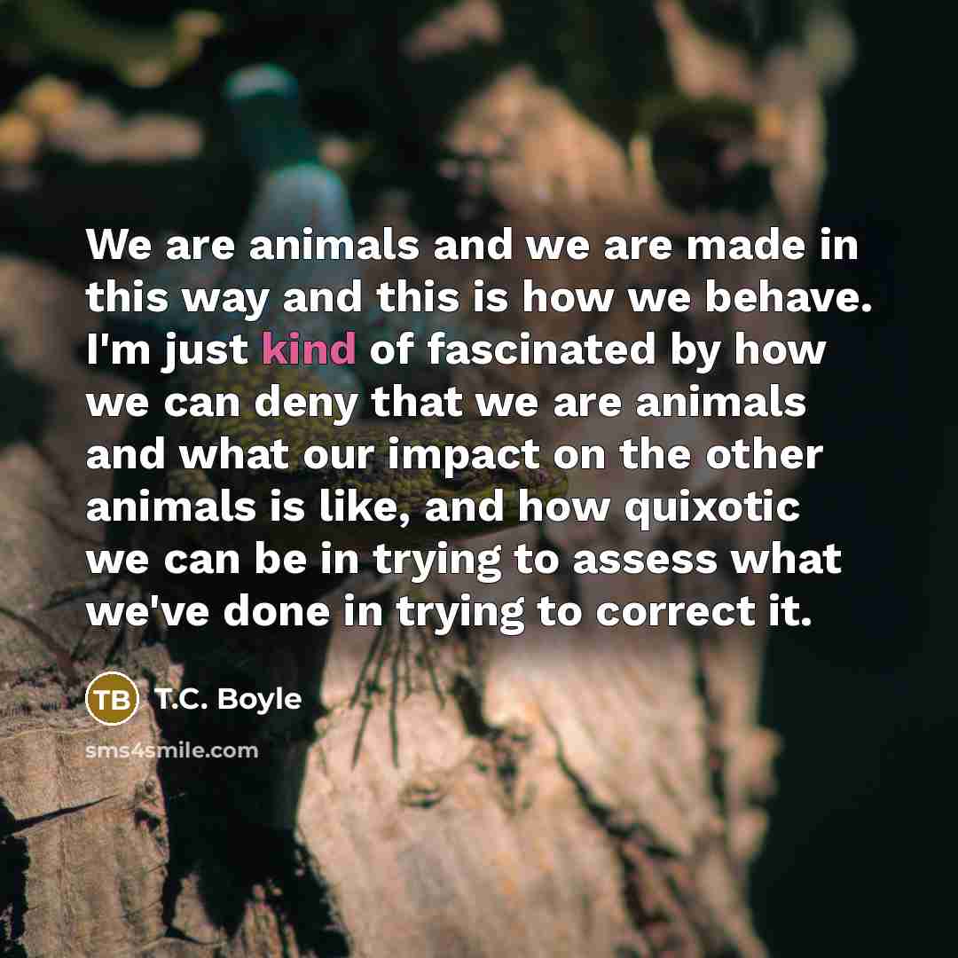 “We are animals and we are made in this way…” quote by T.C. Boyle