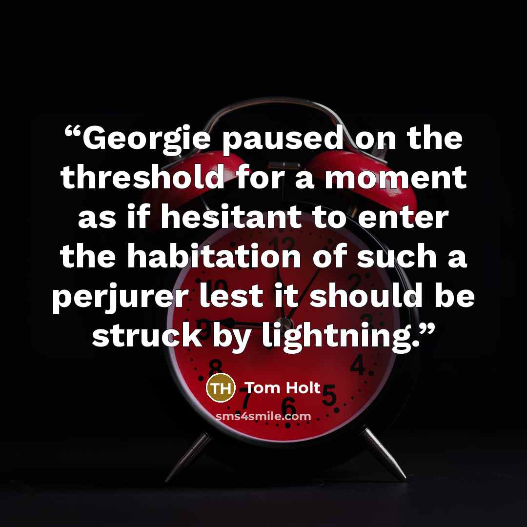 “Georgie paused on the threshold for a moment as if hesitant to enter the habitation of such a perjurer lest it should be struck by lightning.” quote by Tom Holt