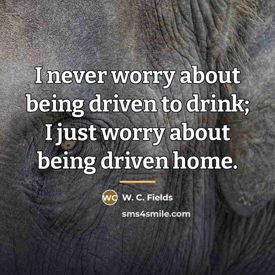 “I never worry about being driven to drink; I just…” quote by W. C. Fields