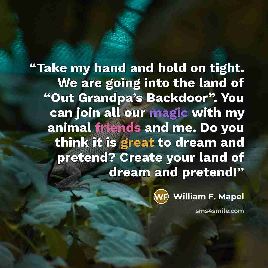“Take my hand and hold on tight. We are going into the land of “Out Grandpa’s Backdoor”. You can join all our magic with my animal friends and me. Do you think it is great to dream and pretend? Create your land of dream and pretend!” quote by William F. Mapel