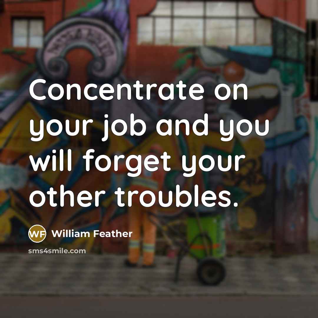 “Concentrate on your job and you will forget your other…” quote by William Feather