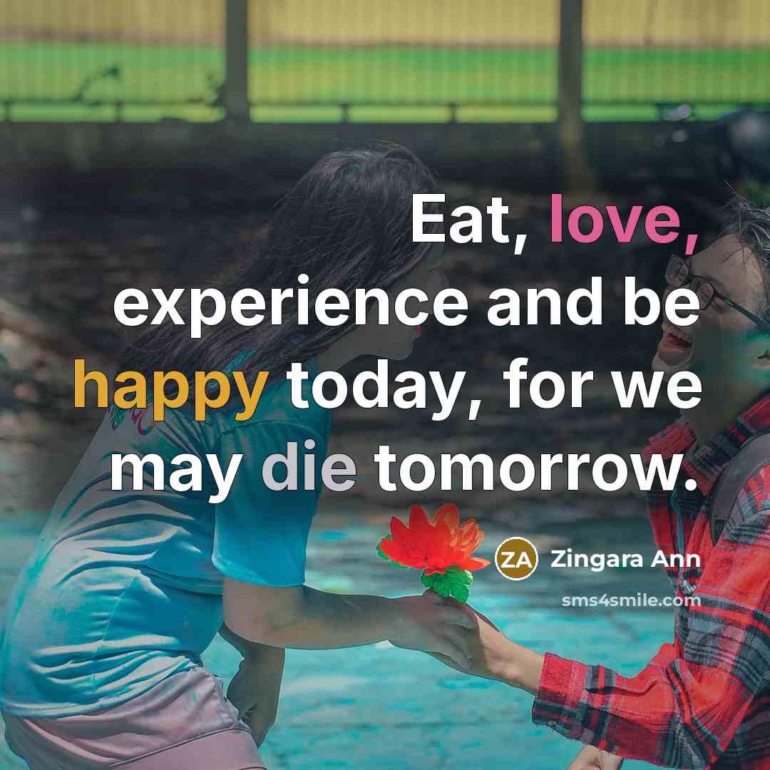 “Eat, love, experience and be happy today, for we may die tomorrow.” quote by Zingara Ann