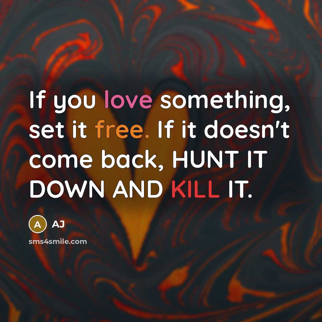 “If you love something, set it free. If it doesn't come back, HUNT IT DOWN AND KILL IT.” quote by AJ