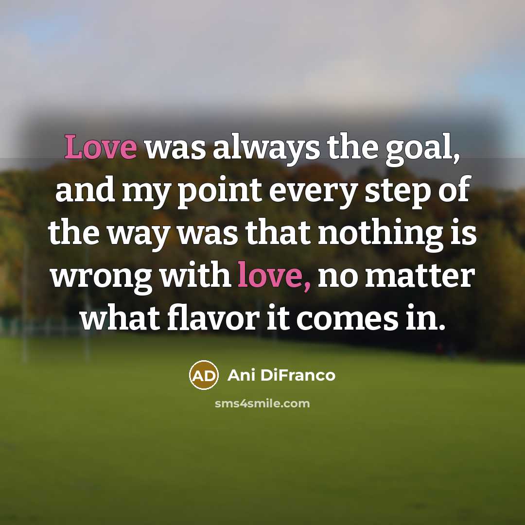 “Love was always the goal, and my point every step…” quote by Ani Difranco